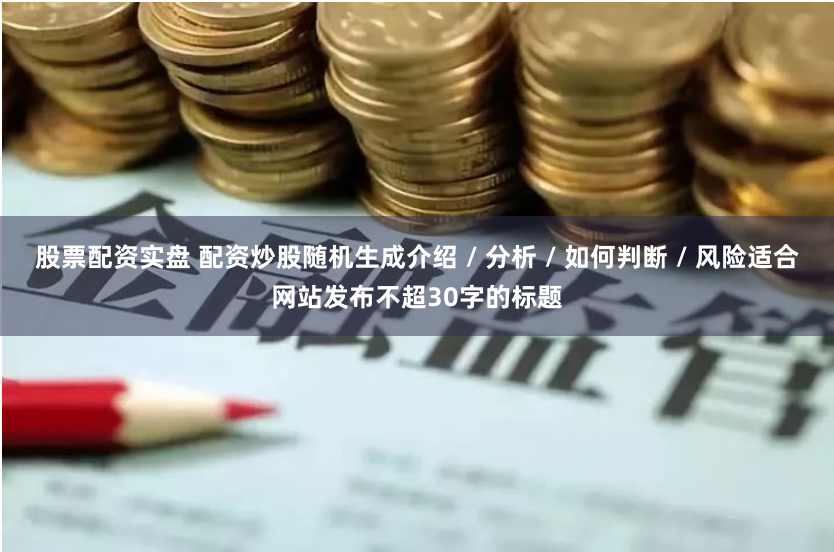 股票配资实盘 配资炒股随机生成介绍 / 分析 / 如何判断 / 风险适合网站发布不超30字的标题