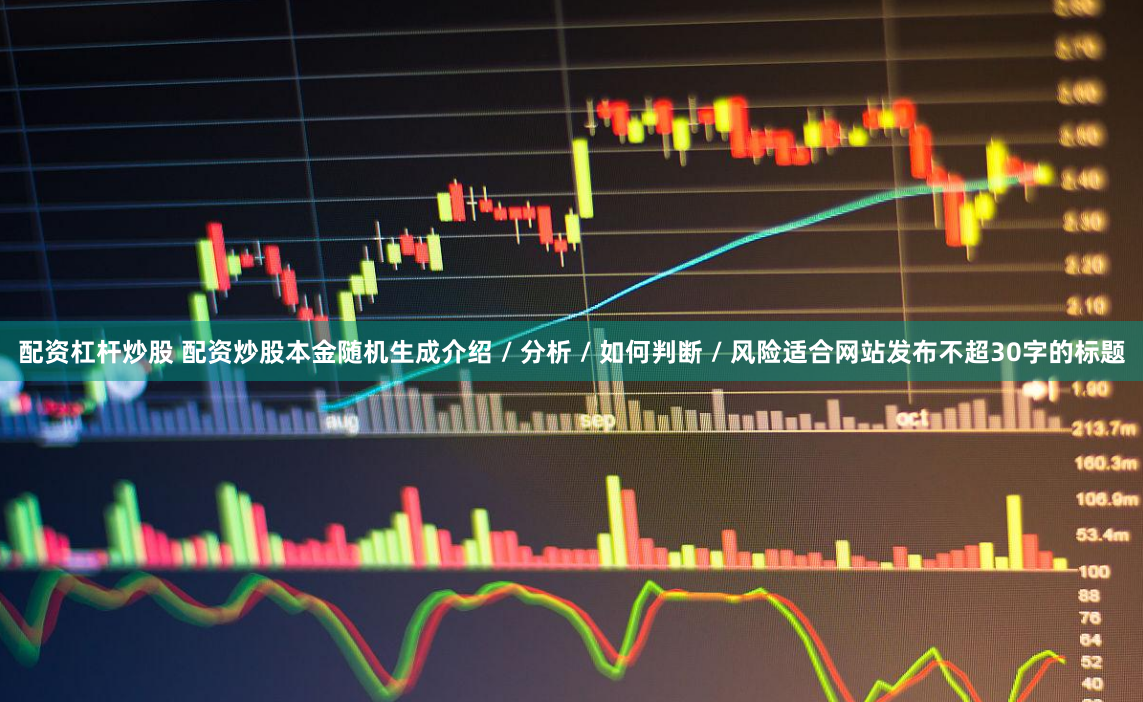 配资杠杆炒股 配资炒股本金随机生成介绍 / 分析 / 如何判断 / 风险适合网站发布不超30字的标题