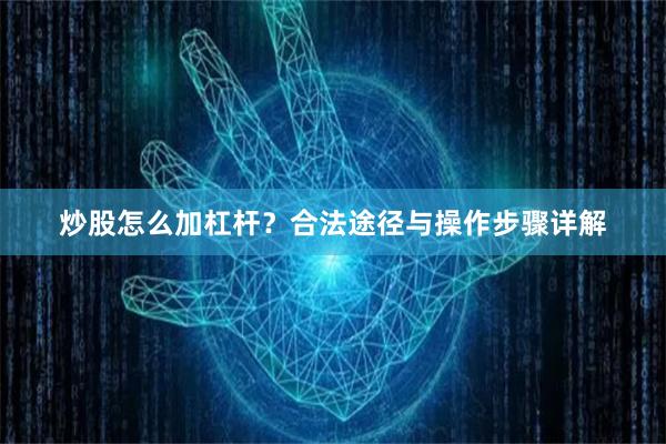 炒股怎么加杠杆？合法途径与操作步骤详解