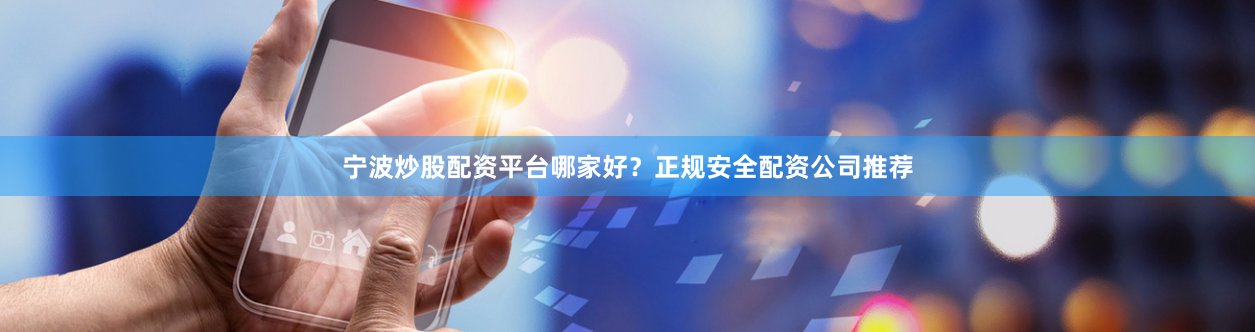 宁波炒股配资平台哪家好？正规安全配资公司推荐