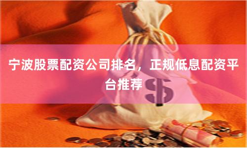 宁波股票配资公司排名，正规低息配资平台推荐