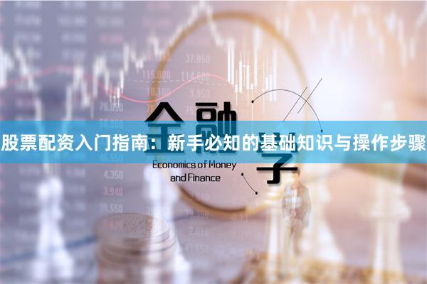 股票配资入门指南：新手必知的基础知识与操作步骤