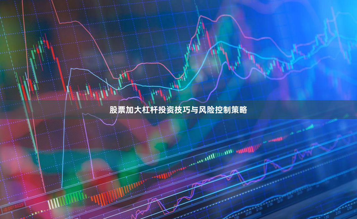 股票加大杠杆投资技巧与风险控制策略